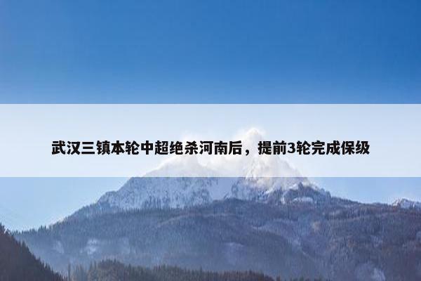 武汉三镇本轮中超绝杀河南后，提前3轮完成保级