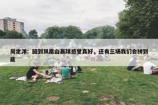 周定洋：回到凤凰山赢球感觉真好，还有三场我们会拼到底