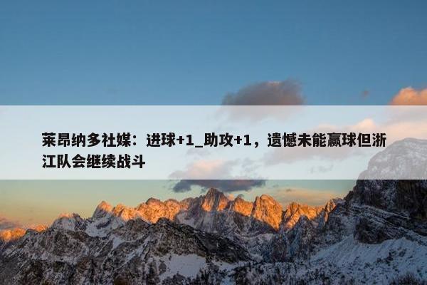 莱昂纳多社媒：进球+1_助攻+1，遗憾未能赢球但浙江队会继续战斗