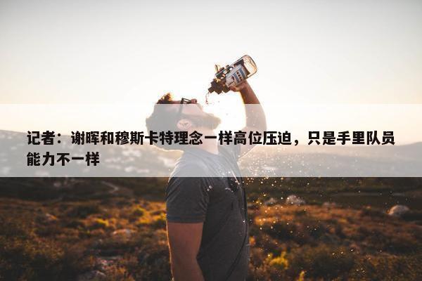 记者：谢晖和穆斯卡特理念一样高位压迫，只是手里队员能力不一样