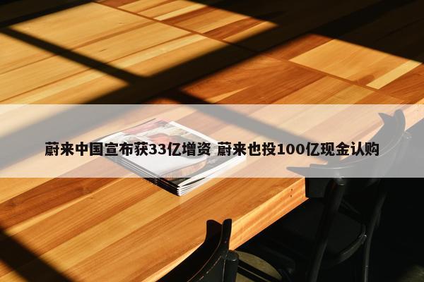 蔚来中国宣布获33亿增资 蔚来也投100亿现金认购