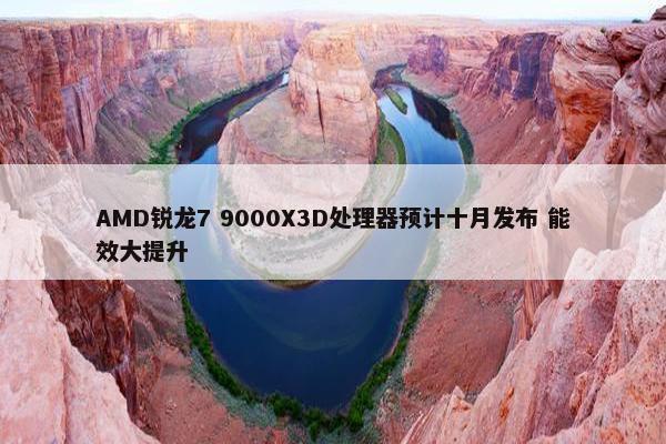 AMD锐龙7 9000X3D处理器预计十月发布 能效大提升