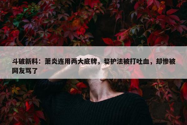 斗破新料：萧炎连用两大底牌，婺护法被打吐血，却惨被网友骂了