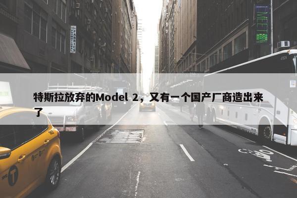 特斯拉放弃的Model 2，又有一个国产厂商造出来了