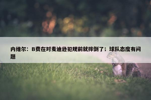 内维尔：B费在对麦迪逊犯规前就摔倒了；球队态度有问题