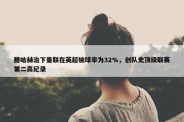 滕哈赫治下曼联在英超输球率为32%，创队史顶级联赛第二高纪录