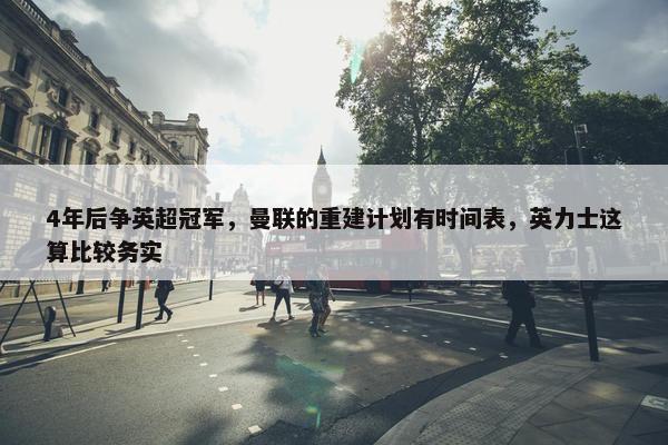 4年后争英超冠军，曼联的重建计划有时间表，英力士这算比较务实