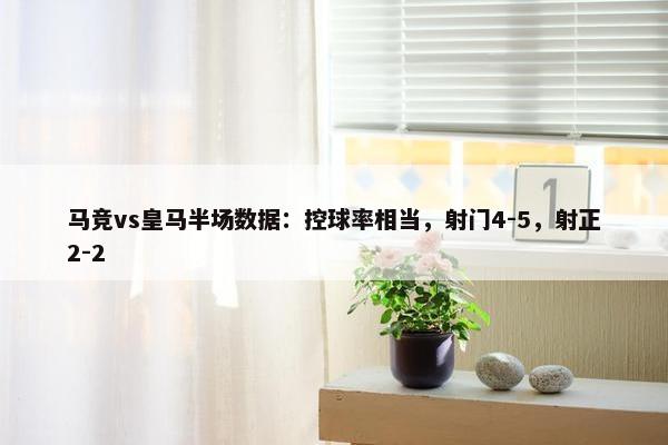 马竞vs皇马半场数据：控球率相当，射门4-5，射正2-2