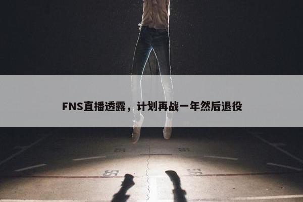 FNS直播透露，计划再战一年然后退役