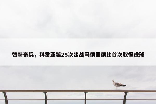 替补奇兵，科雷亚第25次出战马德里德比首次取得进球