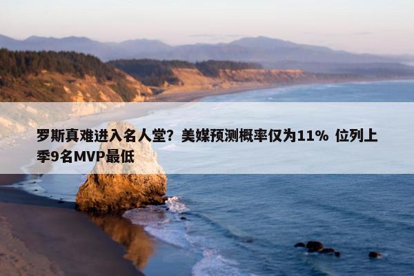 罗斯真难进入名人堂？美媒预测概率仅为11% 位列上季9名MVP最低