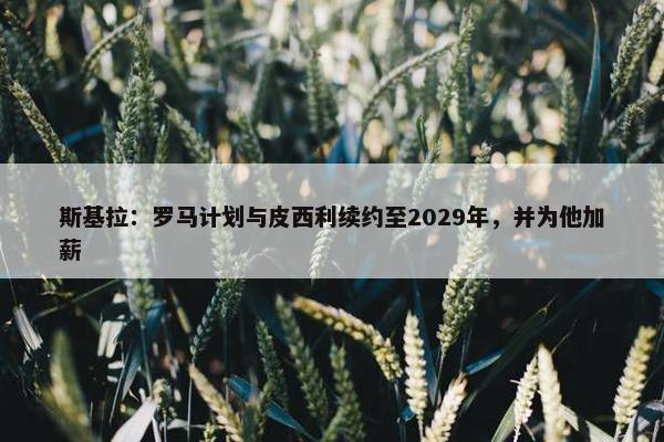 斯基拉：罗马计划与皮西利续约至2029年，并为他加薪