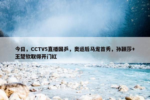 今日，CCTV5直播国乒，奥运后马龙首秀，孙颖莎+王楚钦取得开门红