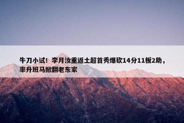 牛刀小试！李月汝重返土超首秀爆砍14分11板2助，率升班马掀翻老东家