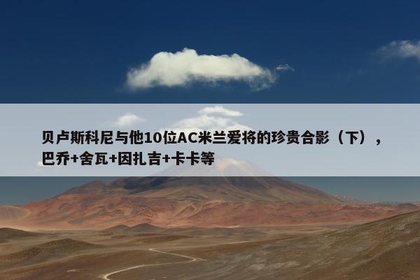 贝卢斯科尼与他10位AC米兰爱将的珍贵合影（下），巴乔+舍瓦+因扎吉+卡卡等