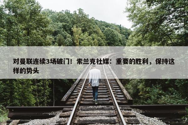 对曼联连续3场破门！索兰克社媒：重要的胜利，保持这样的势头