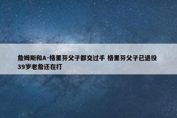 詹姆斯和A-格里芬父子都交过手 格里芬父子已退役 39岁老詹还在打