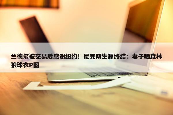 兰德尔被交易后感谢纽约！尼克斯生涯终结：妻子晒森林狼球衣P图