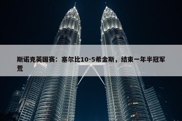 斯诺克英国赛：塞尔比10-5希金斯，结束一年半冠军荒