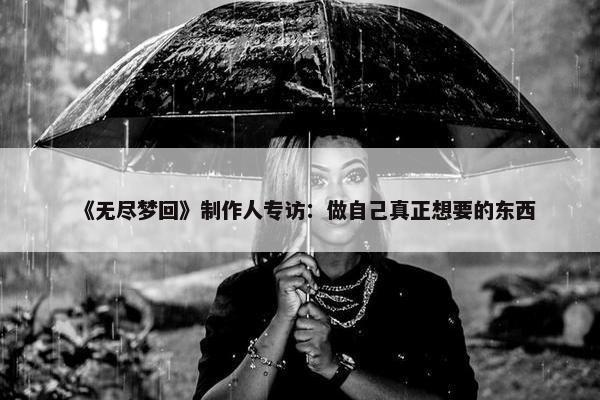 《无尽梦回》制作人专访：做自己真正想要的东西