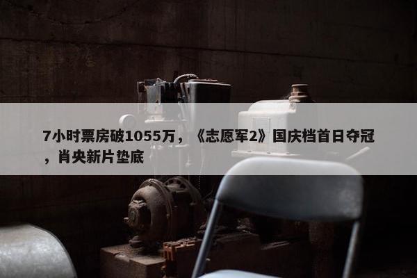 7小时票房破1055万，《志愿军2》国庆档首日夺冠，肖央新片垫底