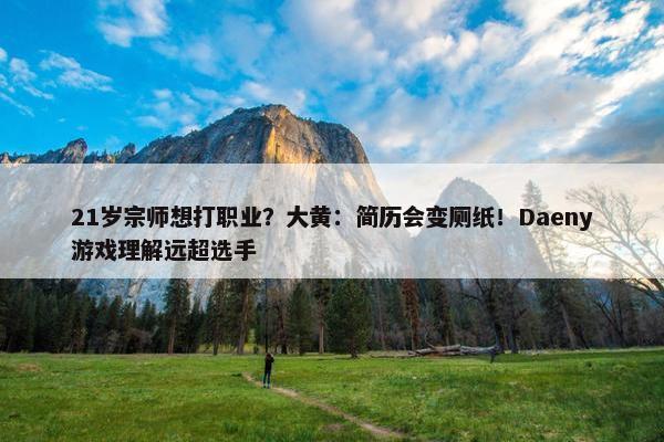 21岁宗师想打职业？大黄：简历会变厕纸！Daeny游戏理解远超选手