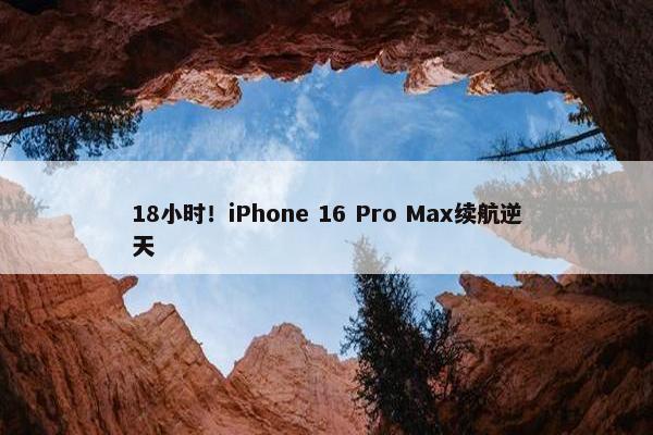 18小时！iPhone 16 Pro Max续航逆天