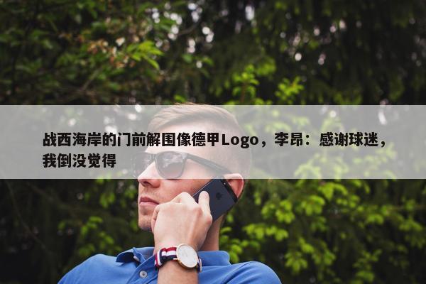 战西海岸的门前解围像德甲Logo，李昂：感谢球迷，我倒没觉得