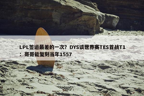 LPL签运最差的一次？DYS谈世界赛TES首战T1：哥哥能复刻当年1557