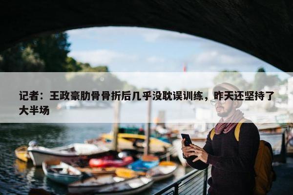 记者：王政豪肋骨骨折后几乎没耽误训练，昨天还坚持了大半场