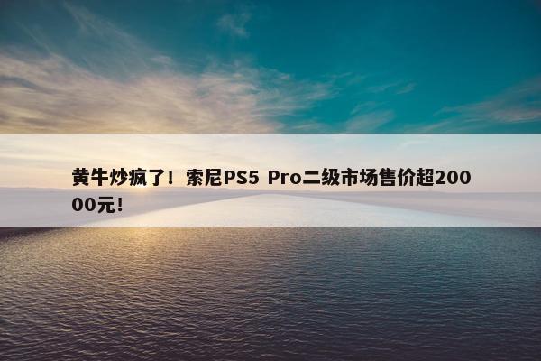 黄牛炒疯了！索尼PS5 Pro二级市场售价超20000元！