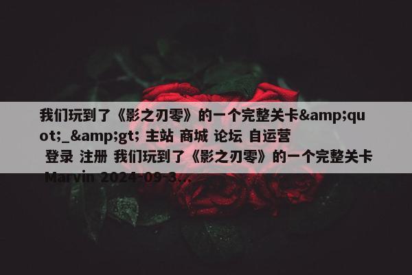 我们玩到了《影之刃零》的一个完整关卡&quot;_&gt; 主站 商城 论坛 自运营 登录 注册 我们玩到了《影之刃零》的一个完整关卡 Marvin 2024-09-3...