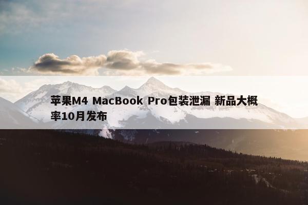 苹果M4 MacBook Pro包装泄漏 新品大概率10月发布