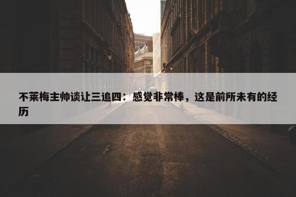 不莱梅主帅谈让三追四：感觉非常棒，这是前所未有的经历