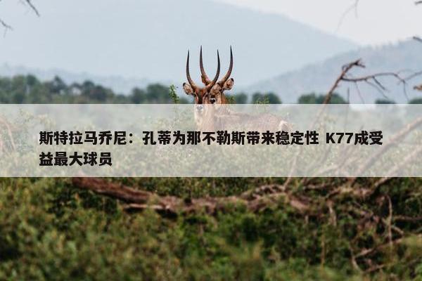 斯特拉马乔尼：孔蒂为那不勒斯带来稳定性 K77成受益最大球员