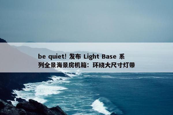 be quiet! 发布 Light Base 系列全景海景房机箱：环绕大尺寸灯带