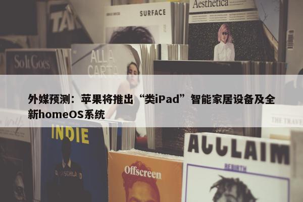 外媒预测：苹果将推出“类iPad”智能家居设备及全新homeOS系统