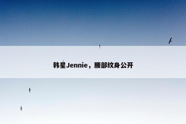 韩星Jennie，腰部纹身公开