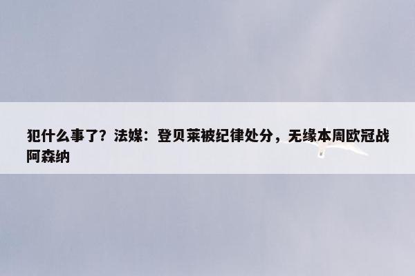 犯什么事了？法媒：登贝莱被纪律处分，无缘本周欧冠战阿森纳