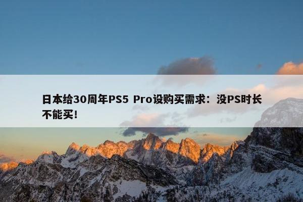 日本给30周年PS5 Pro设购买需求：没PS时长不能买！