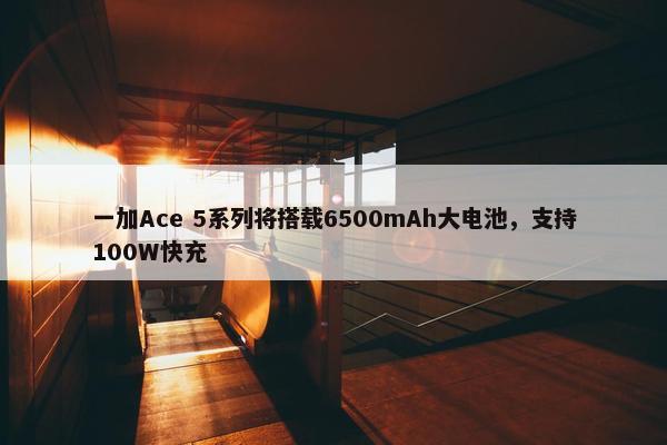 一加Ace 5系列将搭载6500mAh大电池，支持100W快充