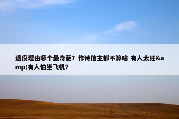 退役理由哪个最奇葩？作诗信主都不算啥 有人太狂&有人怕坐飞机？