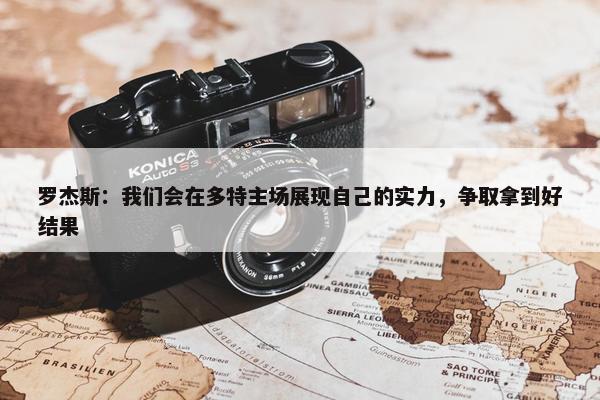 罗杰斯：我们会在多特主场展现自己的实力，争取拿到好结果