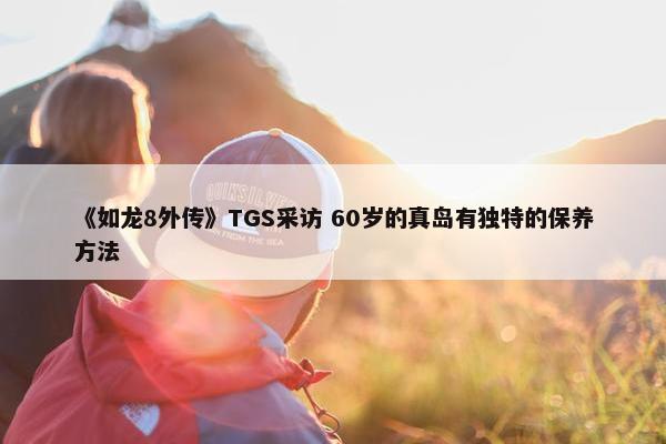 《如龙8外传》TGS采访 60岁的真岛有独特的保养方法