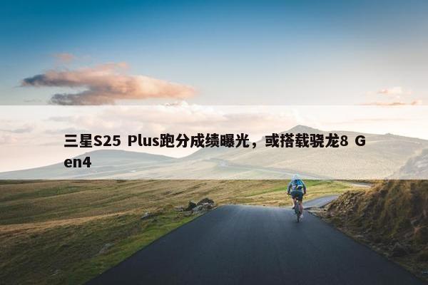 三星S25 Plus跑分成绩曝光，或搭载骁龙8 Gen4