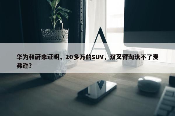 华为和蔚来证明，20多万的SUV，双叉臂淘汰不了麦弗逊？