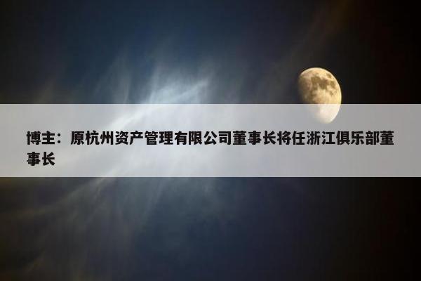 博主：原杭州资产管理有限公司董事长将任浙江俱乐部董事长