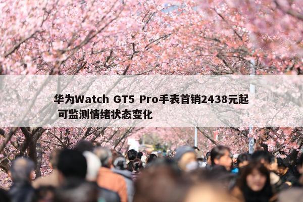 华为Watch GT5 Pro手表首销2438元起 可监测情绪状态变化