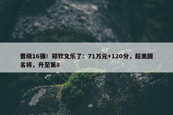 晋级16强！郑钦文乐了：71万元+120分，超美国名将，升至第8