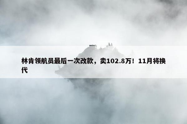 林肯领航员最后一次改款，卖102.8万！11月将换代